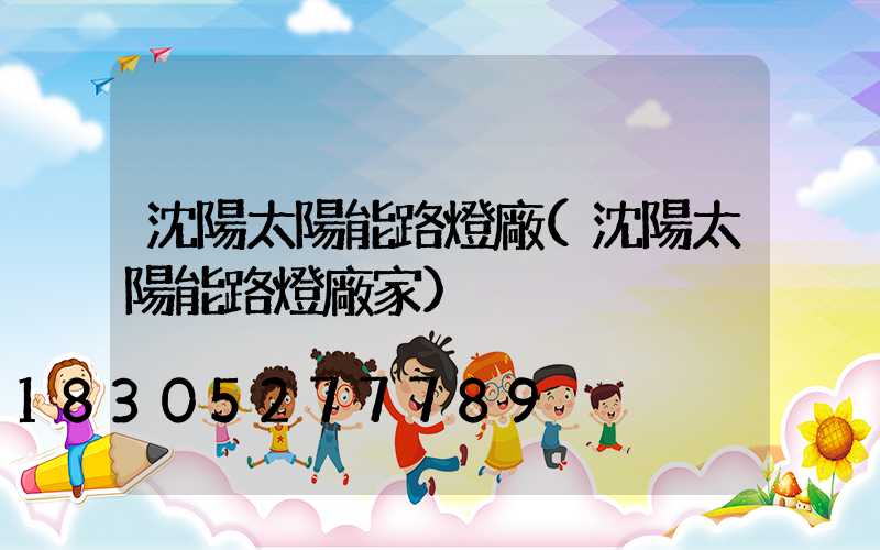 沈陽太陽能路燈廠(沈陽太陽能路燈廠家)