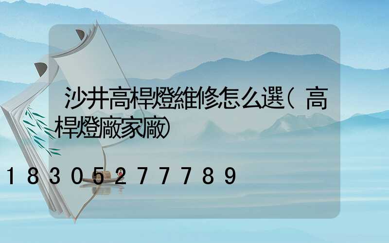 沙井高桿燈維修怎么選(高桿燈廠家廠)