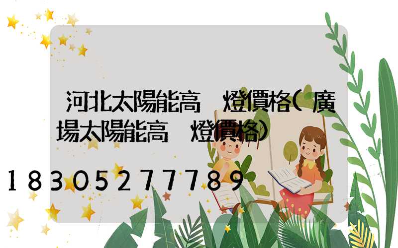 河北太陽能高桿燈價格(廣場太陽能高桿燈價格)