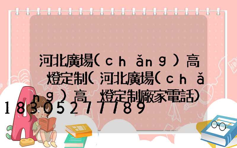 河北廣場(chǎng)高桿燈定制(河北廣場(chǎng)高桿燈定制廠家電話)