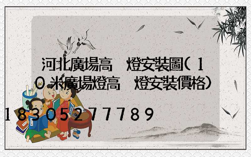 河北廣場高桿燈安裝圖(10米廣場燈高桿燈安裝價格)