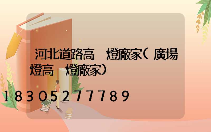 河北道路高桿燈廠家(廣場燈高桿燈廠家)