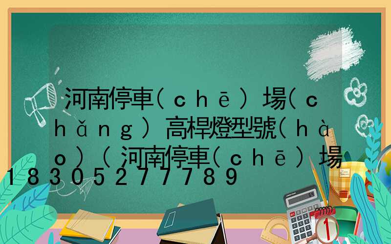 河南停車(chē)場(chǎng)高桿燈型號(hào)(河南停車(chē)場(chǎng)高桿燈型號(hào)是多少)