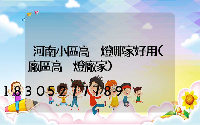 河南小區高桿燈哪家好用(廠區高桿燈廠家)