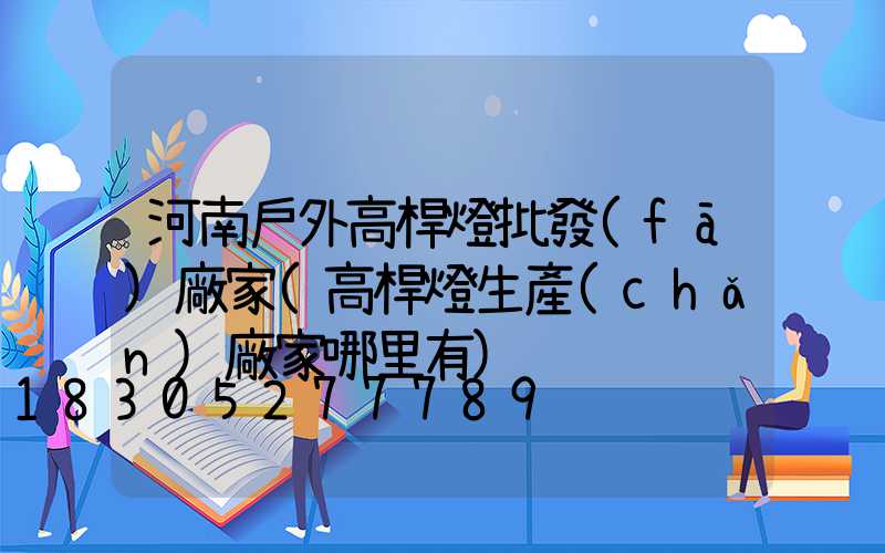 河南戶外高桿燈批發(fā)廠家(高桿燈生產(chǎn)廠家哪里有)