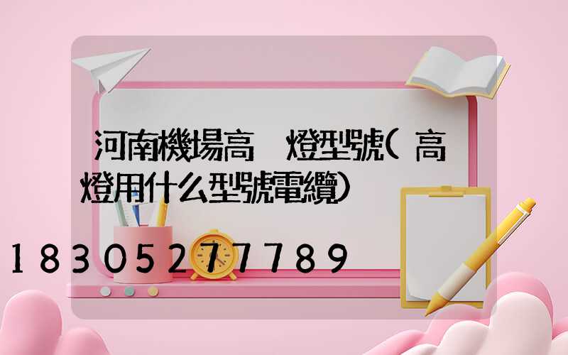 河南機場高桿燈型號(高桿燈用什么型號電纜)