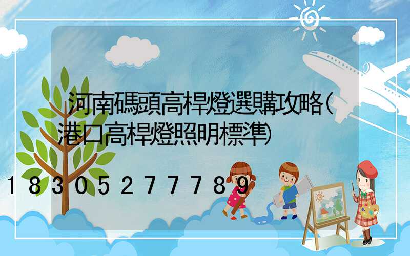 河南碼頭高桿燈選購攻略(港口高桿燈照明標準)