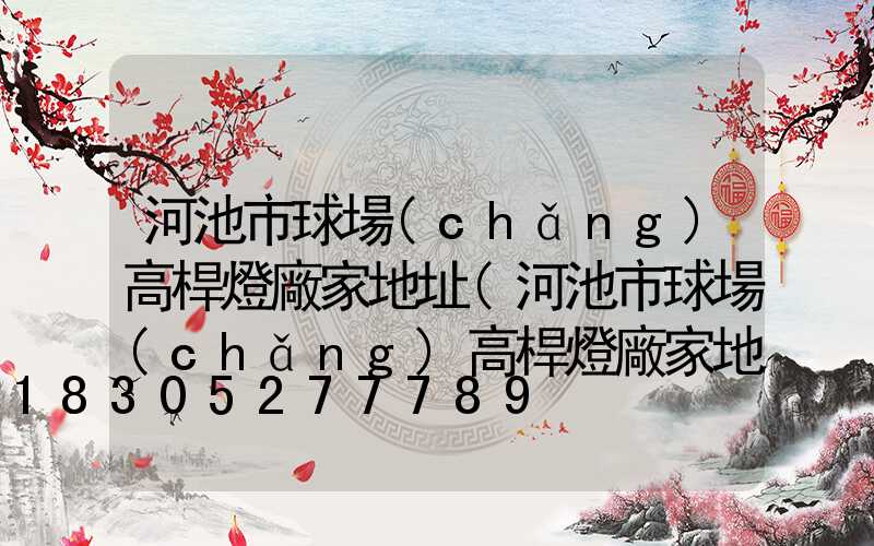 河池市球場(chǎng)高桿燈廠家地址(河池市球場(chǎng)高桿燈廠家地址在哪里)
