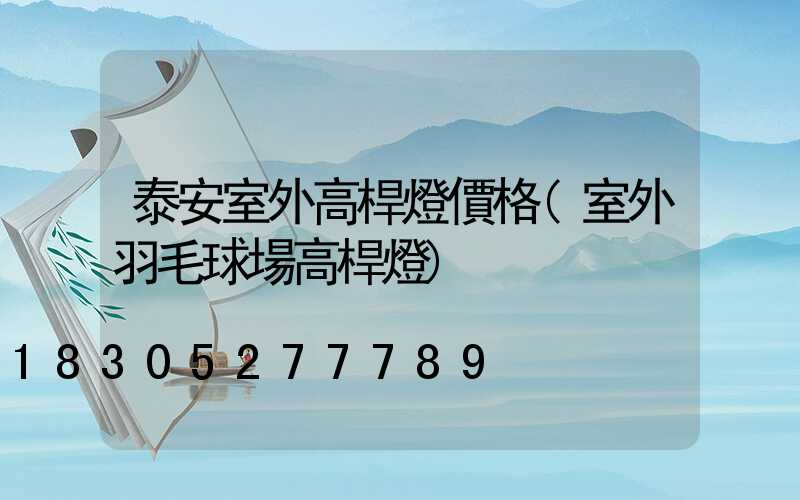 泰安室外高桿燈價格(室外羽毛球場高桿燈)