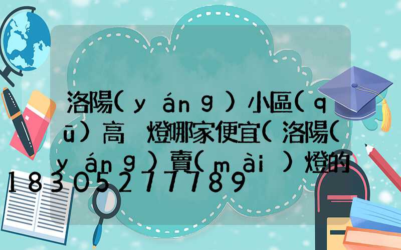 洛陽(yáng)小區(qū)高桿燈哪家便宜(洛陽(yáng)賣(mài)燈的市場(chǎng)在哪里)