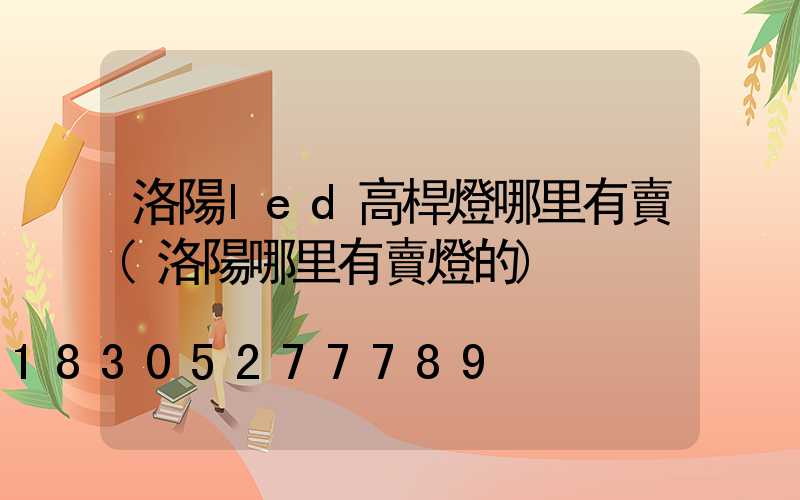 洛陽led高桿燈哪里有賣(洛陽哪里有賣燈的)