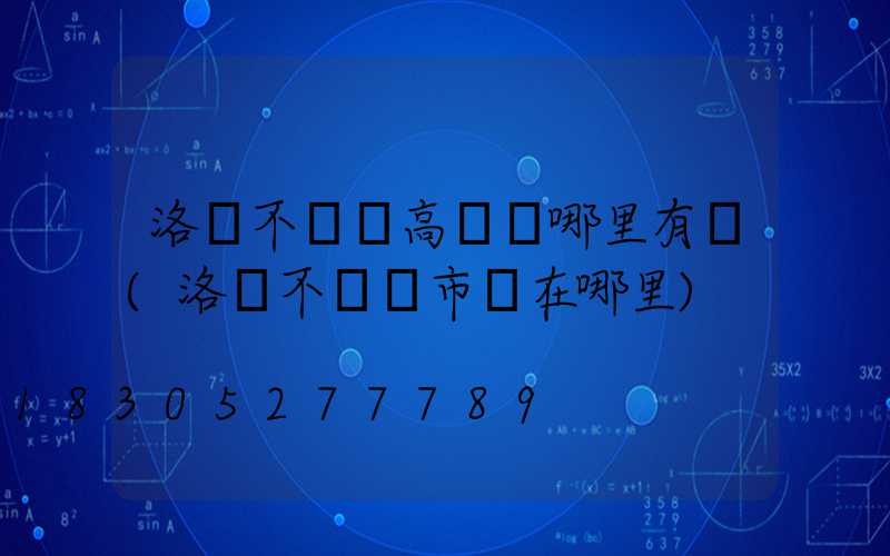 洛陽不銹鋼高桿燈哪里有賣(洛陽不銹鋼市場在哪里)