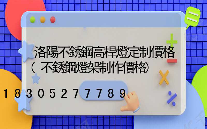洛陽不銹鋼高桿燈定制價格(不銹鋼燈架制作價格)