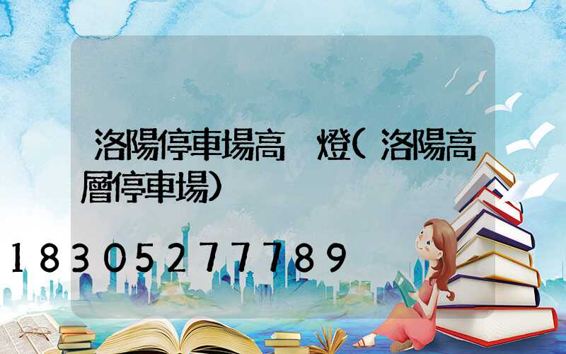 洛陽停車場高桿燈(洛陽高層停車場)