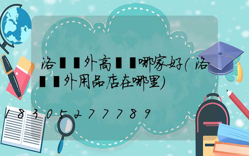 洛陽戶外高桿燈哪家好(洛陽戶外用品店在哪里)