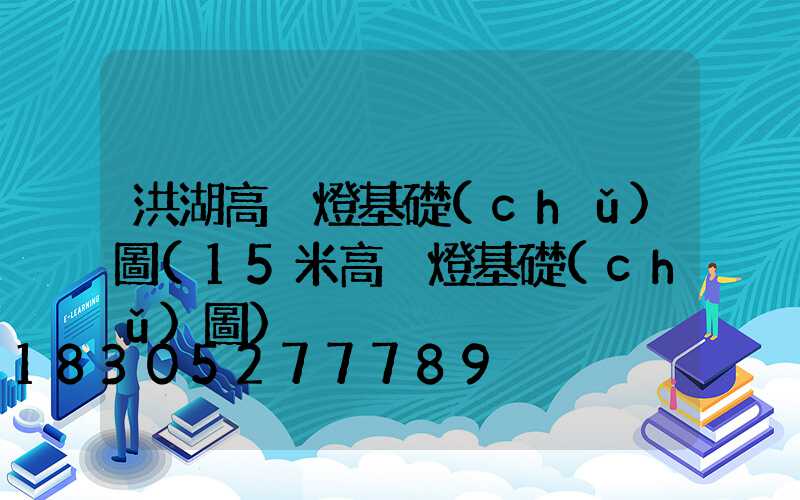 洪湖高桿燈基礎(chǔ)圖(15米高桿燈基礎(chǔ)圖)