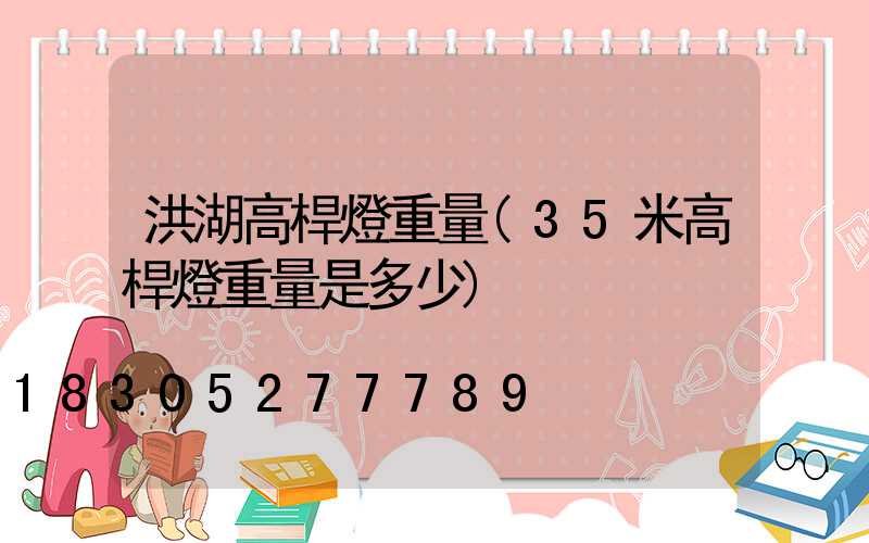 洪湖高桿燈重量(35米高桿燈重量是多少)