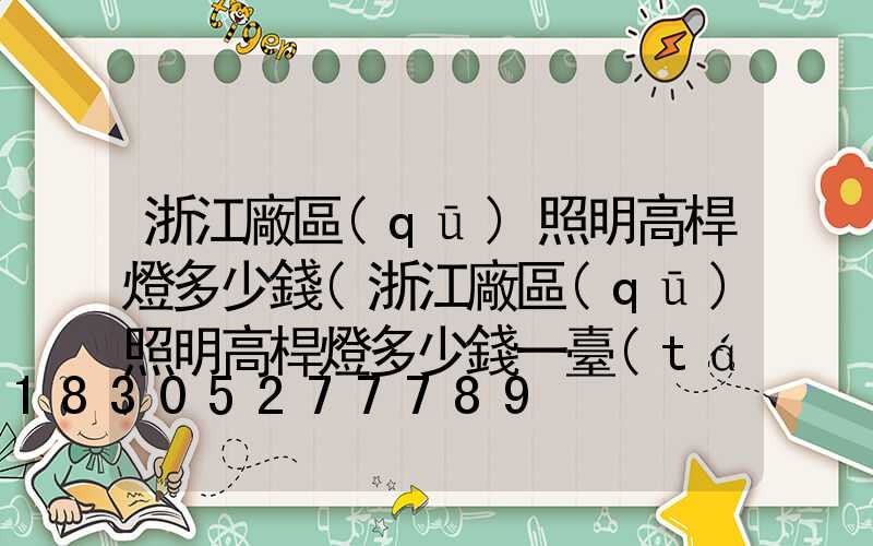 浙江廠區(qū)照明高桿燈多少錢(浙江廠區(qū)照明高桿燈多少錢一臺(tái))