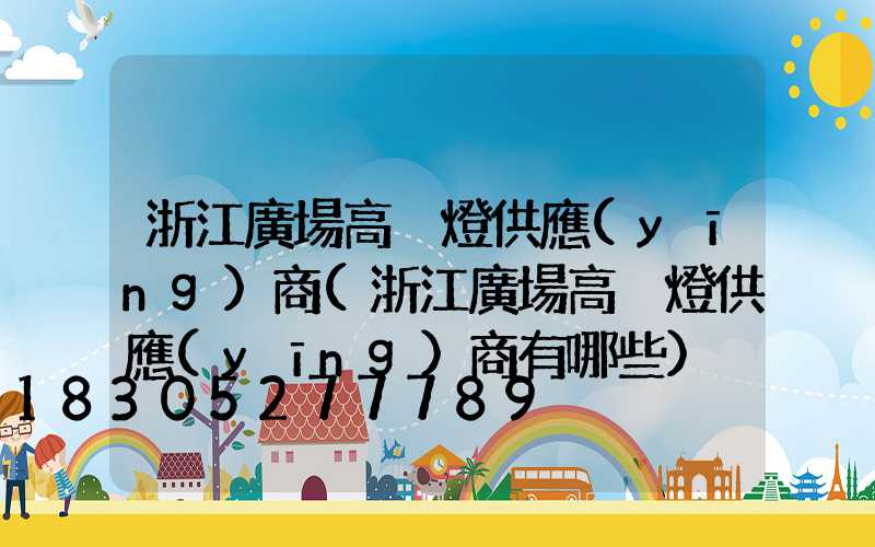 浙江廣場高桿燈供應(yīng)商(浙江廣場高桿燈供應(yīng)商有哪些)