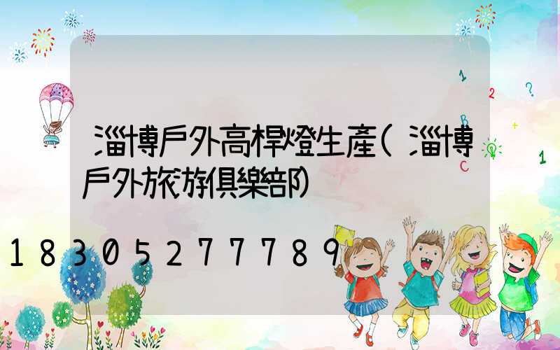 淄博戶外高桿燈生產(淄博戶外旅游俱樂部)