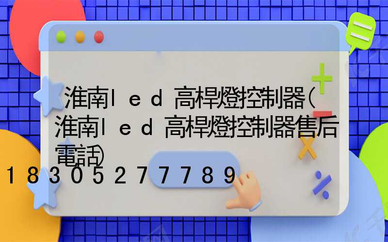 淮南led高桿燈控制器(淮南led高桿燈控制器售后電話)