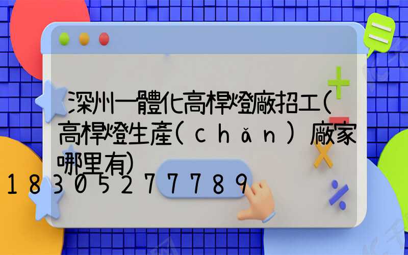 深州一體化高桿燈廠招工(高桿燈生產(chǎn)廠家哪里有)