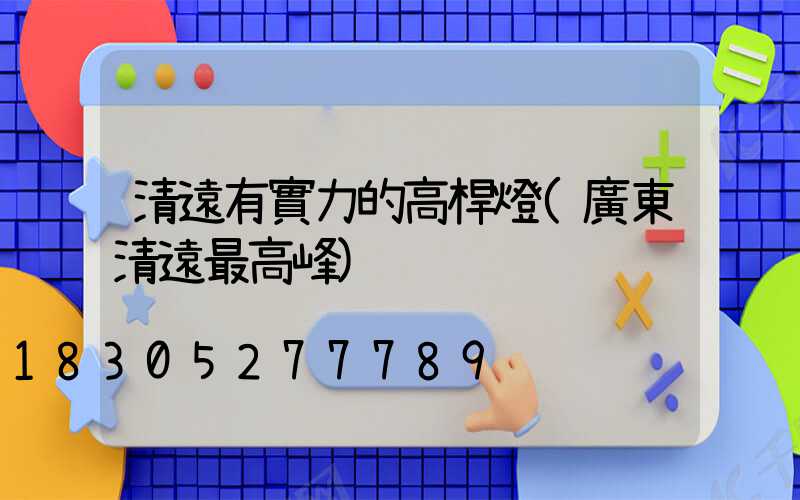 清遠有實力的高桿燈(廣東清遠最高峰)