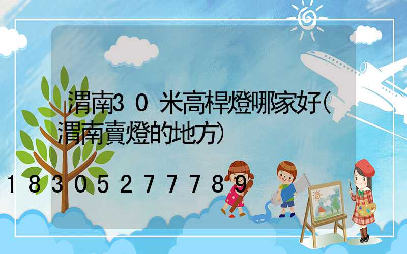 渭南30米高桿燈哪家好(渭南賣燈的地方)