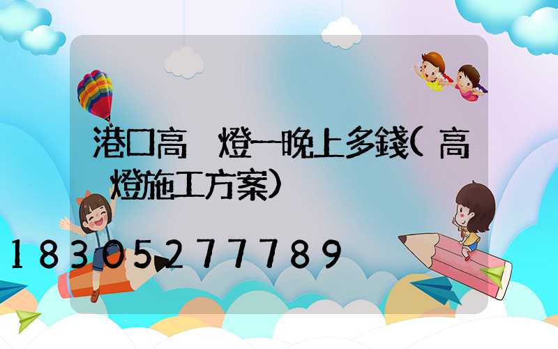 港口高桿燈一晚上多錢(高桿燈施工方案)