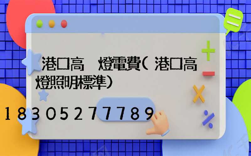 港口高桿燈電費(港口高桿燈照明標準)