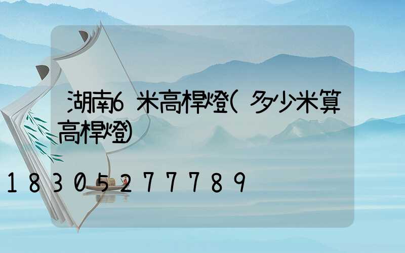 湖南6米高桿燈(多少米算高桿燈)