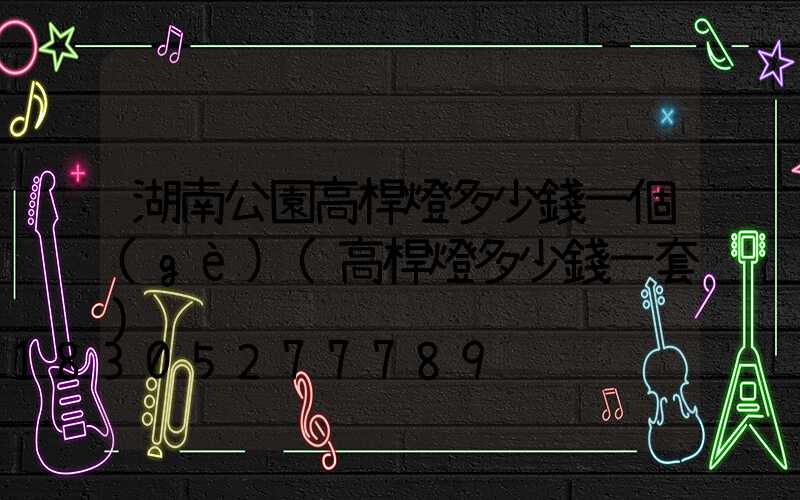 湖南公園高桿燈多少錢一個(gè)(高桿燈多少錢一套)