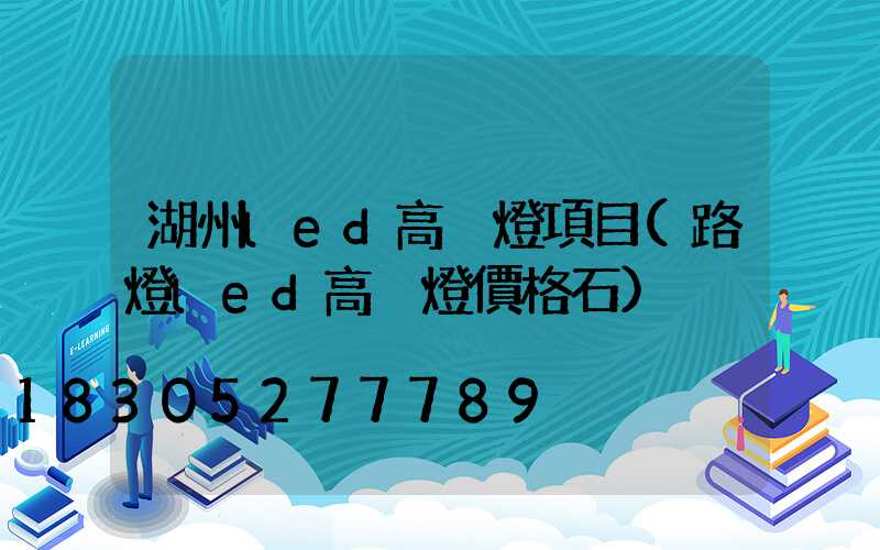 湖州led高桿燈項目(路燈led高桿燈價格石)