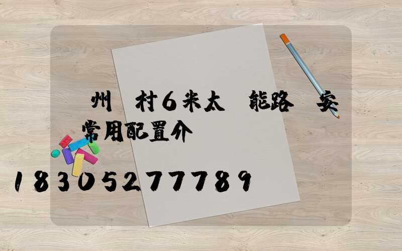 滄州農村6米太陽能路燈安裝常用配置介紹