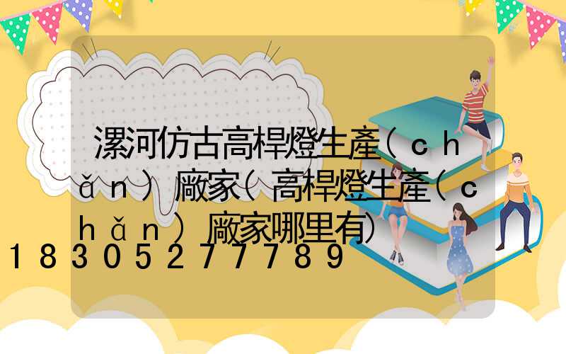 漯河仿古高桿燈生產(chǎn)廠家(高桿燈生產(chǎn)廠家哪里有)