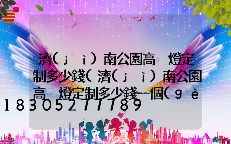 濟(jì)南公園高桿燈定制多少錢(濟(jì)南公園高桿燈定制多少錢一個(gè))