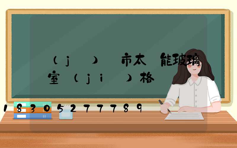 濟(jì)寧市太陽能玻璃溫室價(jià)格