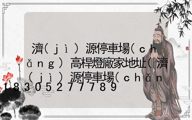 濟(jì)源停車場(chǎng)高桿燈廠家地址(濟(jì)源停車場(chǎng)收費(fèi))