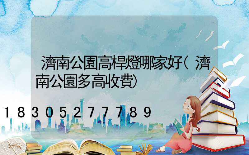 濟南公園高桿燈哪家好(濟南公園多高收費)