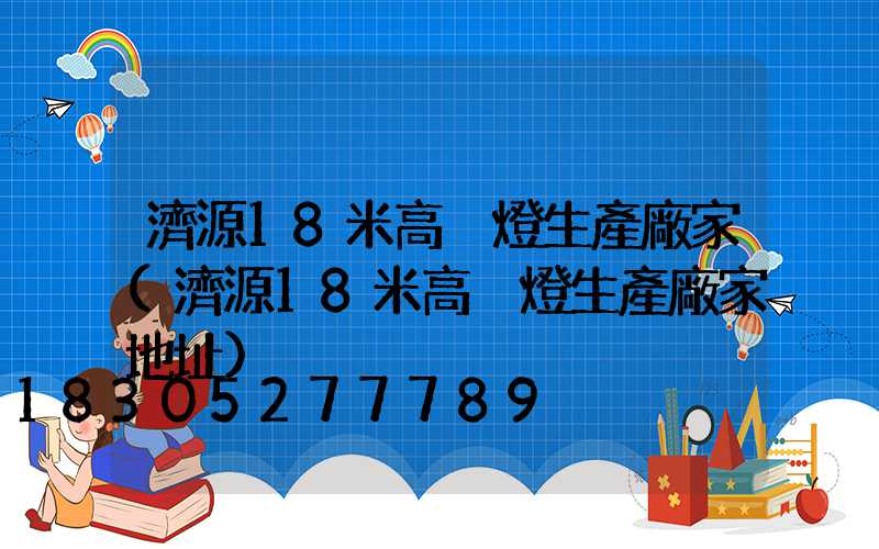 濟源18米高桿燈生產廠家(濟源18米高桿燈生產廠家地址)