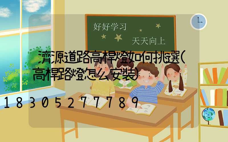 濟源道路高桿燈如何挑選(高桿路燈怎么安裝)