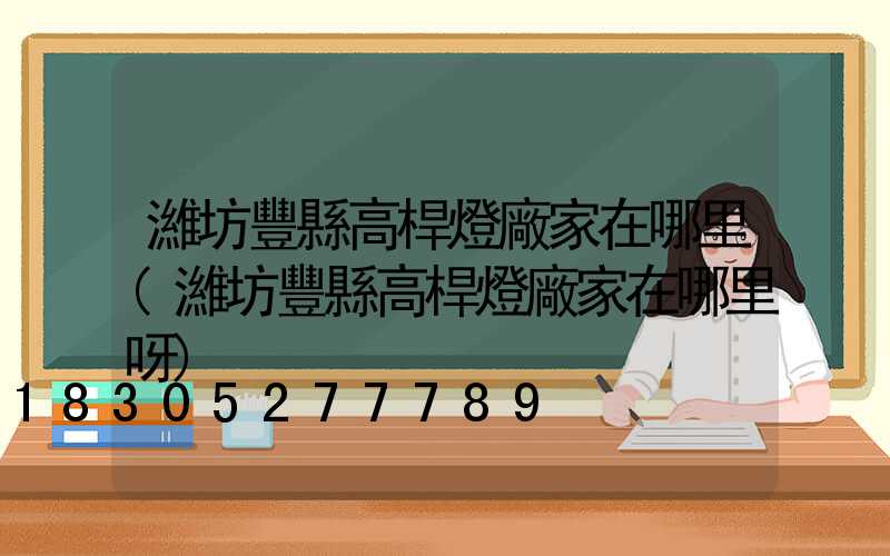 濰坊豐縣高桿燈廠家在哪里(濰坊豐縣高桿燈廠家在哪里呀)
