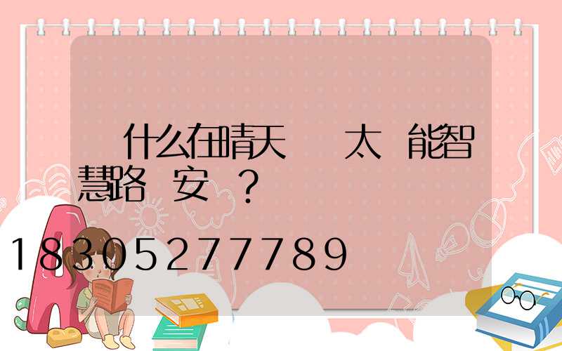為什么在晴天選擇太陽能智慧路燈安裝？