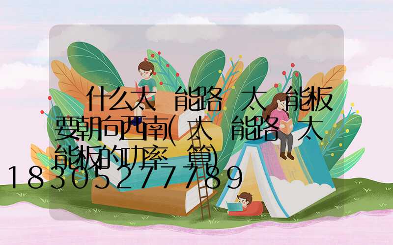 為什么太陽能路燈太陽能板要朝向西南(太陽能路燈太陽能板的功率計算)