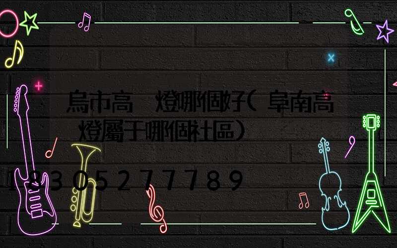 烏市高桿燈哪個好(阜南高桿燈屬于哪個社區)
