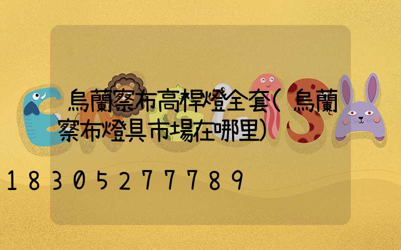 烏蘭察布高桿燈全套(烏蘭察布燈具市場在哪里)