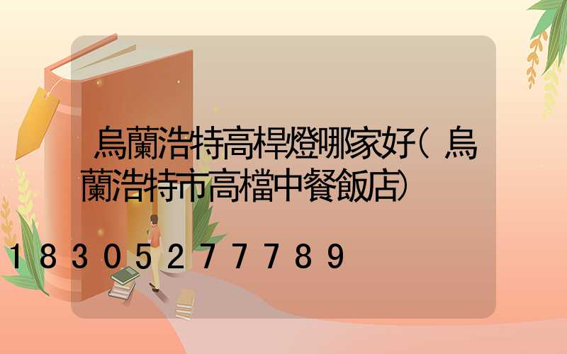 烏蘭浩特高桿燈哪家好(烏蘭浩特市高檔中餐飯店)