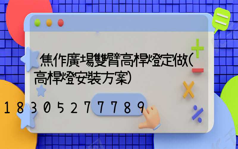 焦作廣場雙臂高桿燈定做(高桿燈安裝方案)