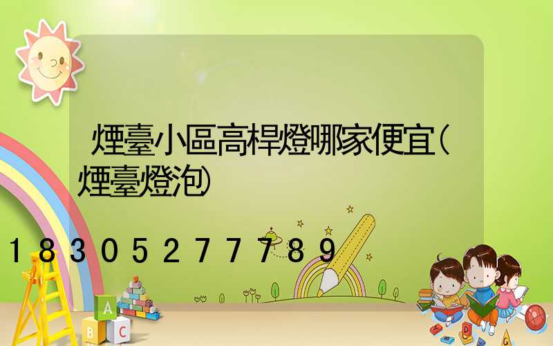 煙臺小區高桿燈哪家便宜(煙臺燈泡)