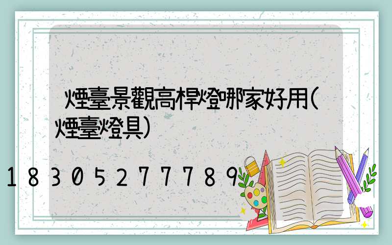 煙臺景觀高桿燈哪家好用(煙臺燈具)